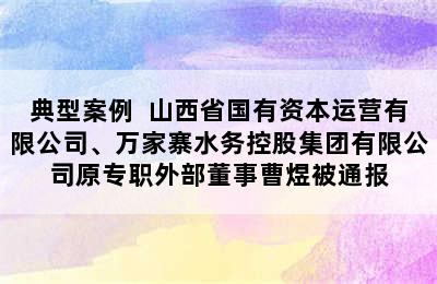 典型案例  山西省国有资本运营有限公司、万家寨水务控股集团有限公司原专职外部董事曹煜被通报